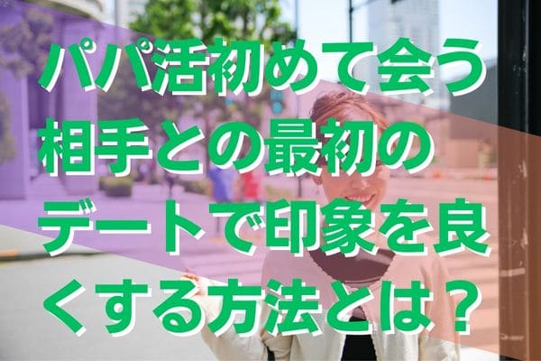 パパ活初めて会う相手との最初のデートで印象を良くする方法とは？