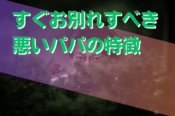 すぐお別れすべき悪いパパの特徴